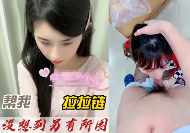 抖阴风 让美女帮我拉拉链，没曾想直接吃我的鸡巴吞吐口交了起来！