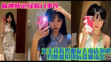 株洲师范绿帽门事件曝光，女主有男朋友期间去夜店泡吧约炮饥渴口交吃鸡视频被拍摄后资源流出！