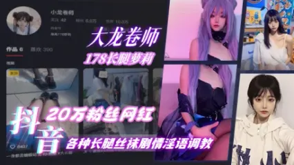 抖音20万粉丝网红 大龙卷师 178长腿萝莉，各种长腿丝袜剧情淫语调教 太美了