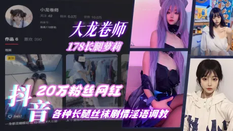 抖音20万粉丝网红 大龙卷师 178长腿萝莉，各种长腿丝袜剧情淫语调教 太美了