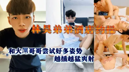 男同 小鲜肉林昊弟弟酒店约操和大屌哥哥尝试多体位姿势肛交，越插插越猛后爽射一波！