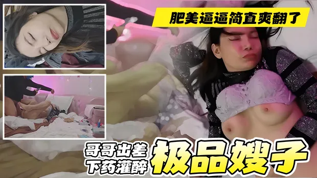 真实叔嫂乱伦 哥哥出差偷偷下药灌醉，嫂子被各种玩弄 狂操肥美骚逼完全没直觉，简直是爽翻了 最后把避孕套放脸上拍照留念