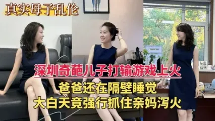 深圳母子乱伦 奇葩儿子打输游戏上火，强行抓住妈妈猛烈抽插骚逼发泄欲火 精液全射骚逼上