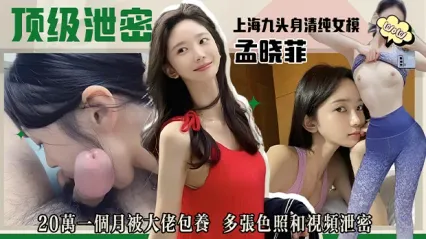 上海九头身清纯极品女模孟晓菲被金主用20万一个月给包养 多张照片和展露骚逼视频泄密流出