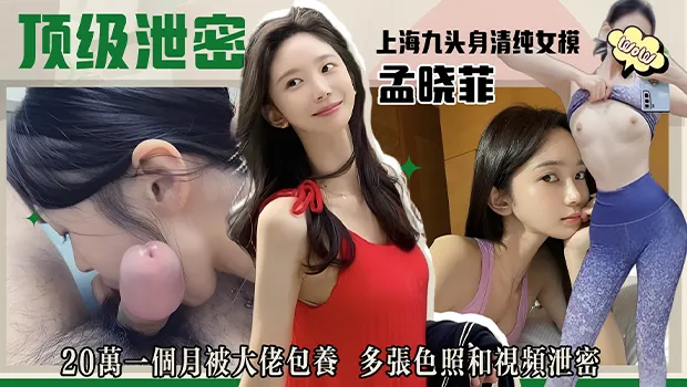 上海九头身清纯极品女模孟晓菲被金主用20万一个月给包养 多张照片和展露骚逼视频泄密流出