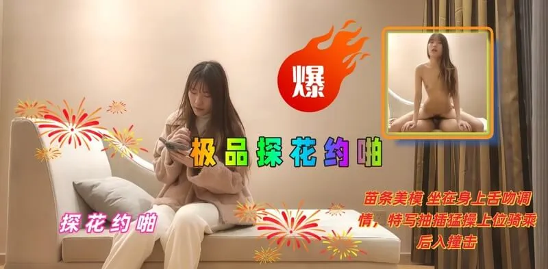 极品探花 约啪极品苗条模特，坐在沙发上舌吻调情 跪姿深喉口交舔鸡巴 上位骑乘扭动美臀 特写多种姿势抽插骚逼