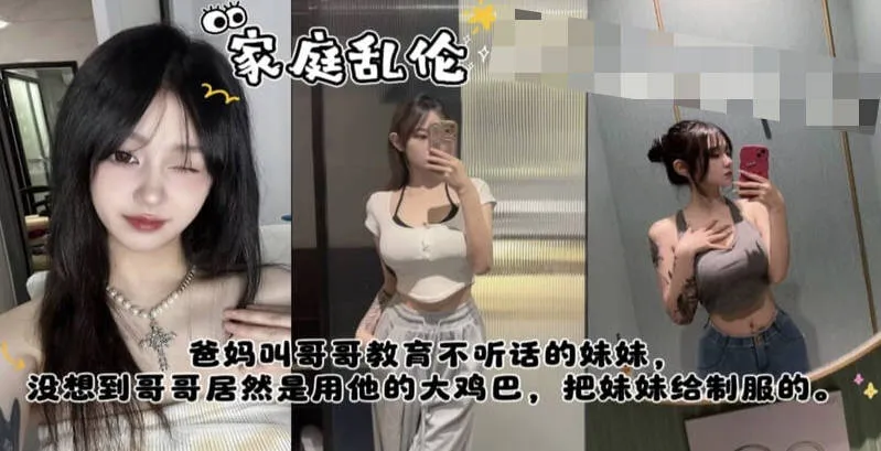 真实姐弟乱伦 爸妈叫哥哥教训不听话的妹妹，哥哥竟然是用大鸡巴插入骚逼狂肏来教训的服服贴贴