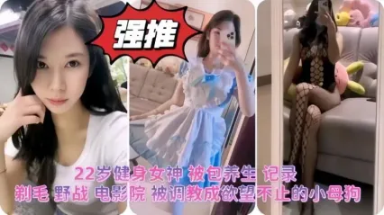 22岁健身女神博主被金主爸爸包养调教成母狗实拍 剃毛在电影院打野战不雅行径视频惨遭流出