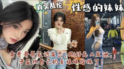 兄妹乱伦 禽兽哥哥失恋寂寞找妹妹发泄 半哄半骗上床插入骚逼狂操 后入抽插狂顶深处内射