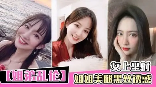 真实姐弟乱伦 黑丝美腿姐姐诱惑勾引亲弟弟 主动骑乘女上位扭动身躯榨精 看着奶子晃动就差点射出来