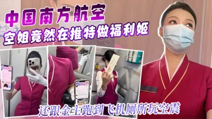 南方航空美女空姐竟然在推特上做福利姬与金主在飞机上厕所空阵性爱视频流出