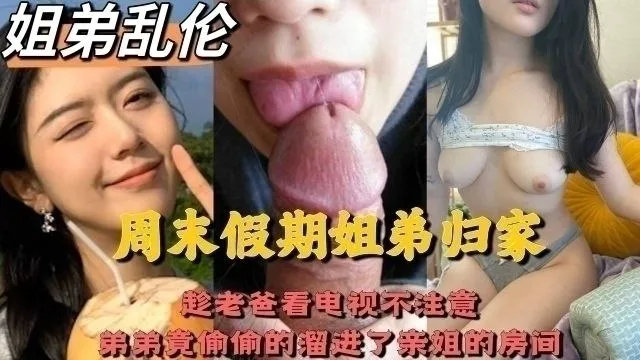 四川成都姐弟乱伦事件 趁老爸不注意弟弟溜去房间叫姐姐帮忙消火 亲姐细腻口交后直挺大屌无套插入亲姐骚逼内射