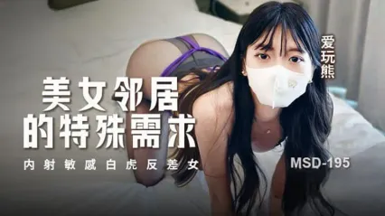麻豆传媒 MSD195 美女邻居的特殊性要求 内射敏感白虎反差婊美女 爱玩熊