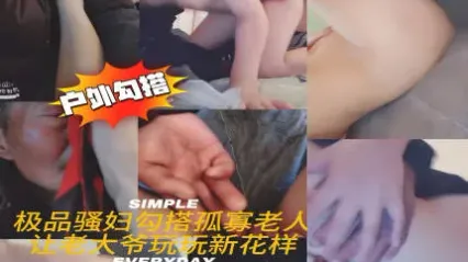 极品骚货巨乳美少妇户外勾搭老大爷玩出性爱新花样 年纪这么大还这么生猛抽插骚逼 真是老当益壮