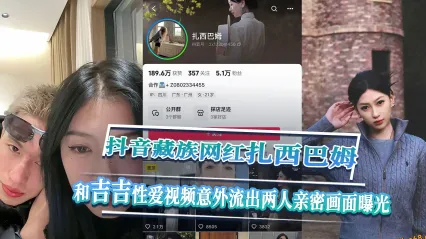 抖音藏族网红 扎西巴姆 民族女神私下竟然这么狂野奔放 和吉吉亲密相处性爱视频意外流出曝光！