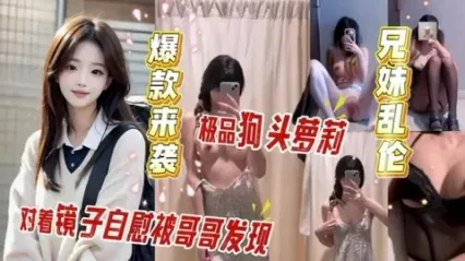 真实兄妹乱伦 上大学的妹妹对镜自慰被哥哥发现 帮忙拿炮机抽插后直挺大屌插入狂操 听着妹妹高潮呻吟更兴奋了