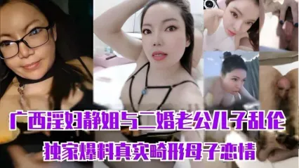 真实母子乱伦 广西淫妇静姐与二婚老公儿子独家爆料事件 饥渴继母与儿子多次不伦无套啪啪性爱乱伦