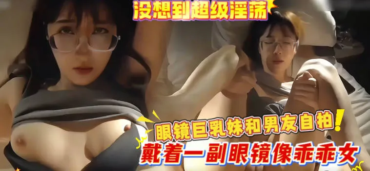 反差婊眼镜巨乳乖乖女跟男友性爱自拍 没想到床上这么淫荡 高速抽插打桩狂操后内射中出后看着精液缓缓流出