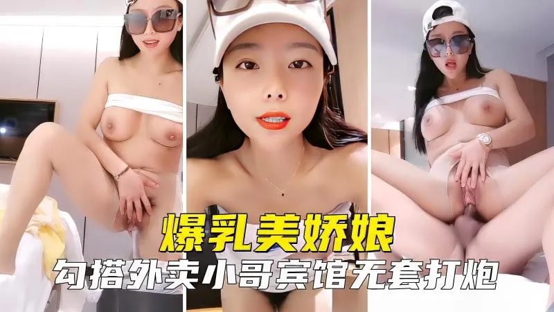 爆乳美娇娘主播勾引外卖小哥啪啪 宾馆无套大屌猛操骚逼特写 女上位骑乘包裹鸡巴激烈摇动榨精