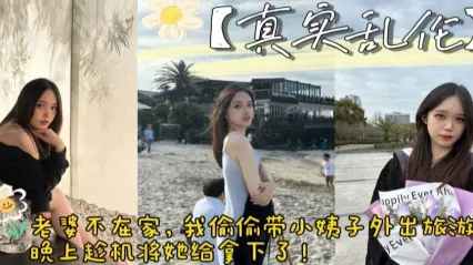 姐夫与小姨子乱伦 趁老婆不在家带着小姨旅游直接拿下 挑逗下就饥渴难耐吃着我鸡巴 无套骑乘拼命扭动 直面狂操内射灌满骚逼