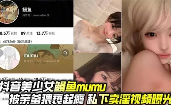 抖音美少女鳗鱼mumu被亲爹猥亵起瘾 私下卖淫视频曝光 全集