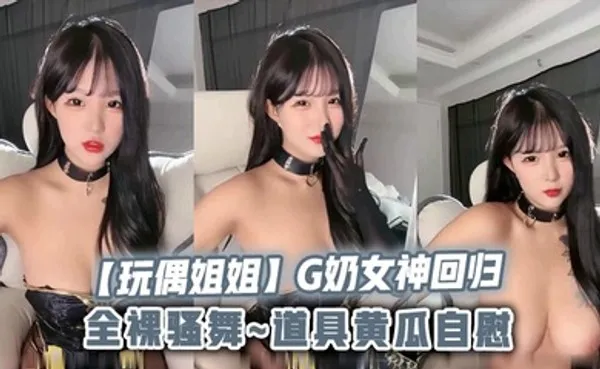 玩偶姐姐G奶女神回归全裸骚舞道具黄瓜自慰 全集