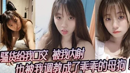 骚货给我口交，被我内射，也被我调教成了乖乖的母狗！ 全集