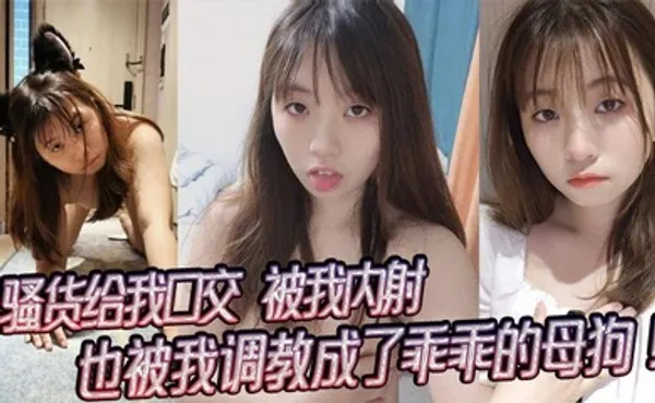 骚货给我口交，被我内射，也被我调教成了乖乖的母狗！ 全集