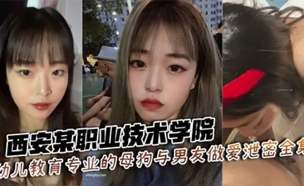 西安某职业技术学院幼儿教育专业的母狗与男友做爱泄密全集 全集