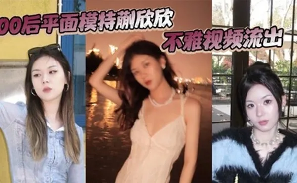 00后平面模特蒯欣欣不雅视频流出 渣男为炫耀全网曝光疯传 全集
