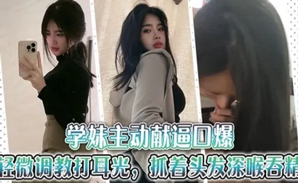 学妹主动献逼口爆，轻微调教打耳光，抓着头发深喉吞精 全集