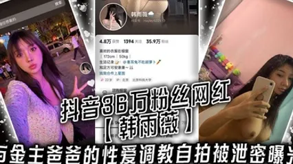 抖音36万粉丝网红【韩雨薇】与金主爸爸的性爱调教自拍被泄密曝光，高颜值纯欲小妹子也是个极品大骚货！ 全集