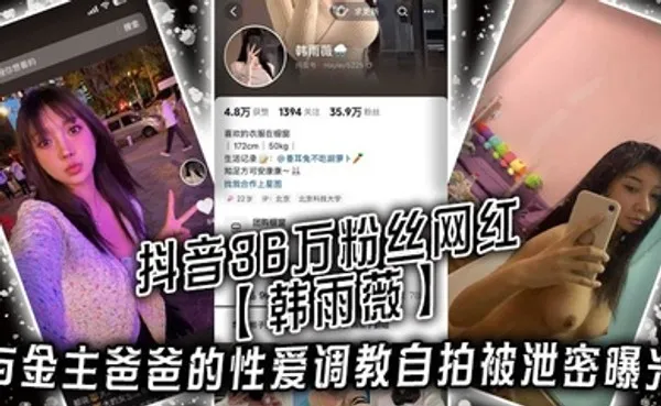 抖音36万粉丝网红韩雨薇与金主爸爸的性爱调教自拍被泄密曝光，高颜值纯欲小妹子也是个极品大骚货！ 全集