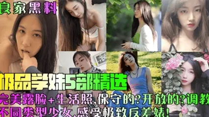 【良家黑料】极品学妹5部精选！完美露脸 生活照，保守的？开放的？调教不同类型少女，感受极致反差婊！ 全集