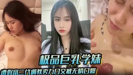 【极品巨乳学妹】遭假富二代调教卖力口交被无情口爆反差感爆棚 全集