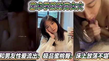 艺术学院时尚女大和男友性爱流出，极品蜜桃臀，床上放荡不堪！ 全集