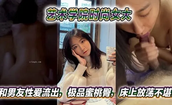 艺术学院时尚女大和男友性爱流出，极品蜜桃臀，床上放荡不堪！ 全集