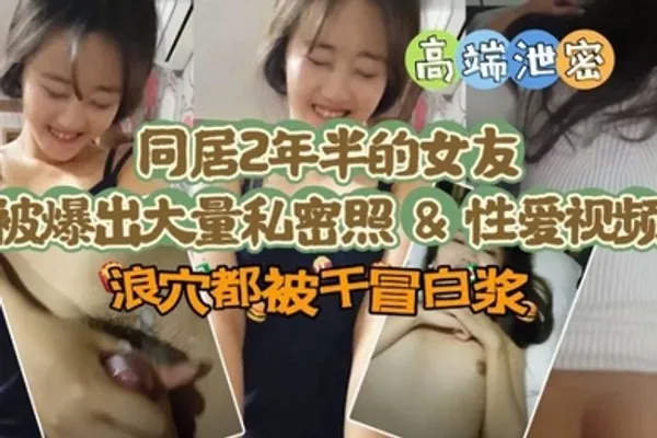 极品高端泄密同居两年半反差女友爆出大量私密照片和性爱视频流出 速插浪穴冒白浆 全集