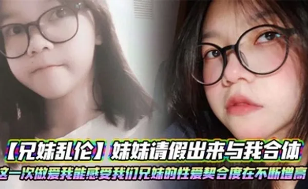 兄妹乱伦妹妹请假出来与我合体。这一次做爱我能感受我们兄妹的性爱契合度在不断增高。妹妹的转变或许离不开我日常的调教 全集