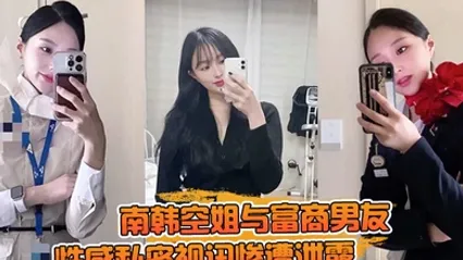 【一起高潮不雅录屏曝光】南韩空姐与富商男友性感私密视讯惨遭泄露 完整版全部曝光！ 全集