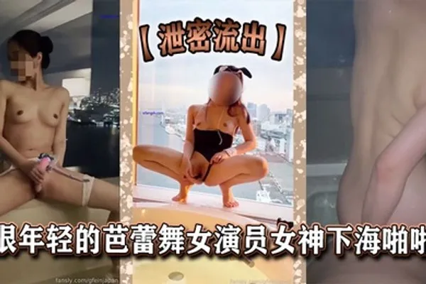 泄密流出很年轻的芭蕾舞女演员女神下海啪啪 全集