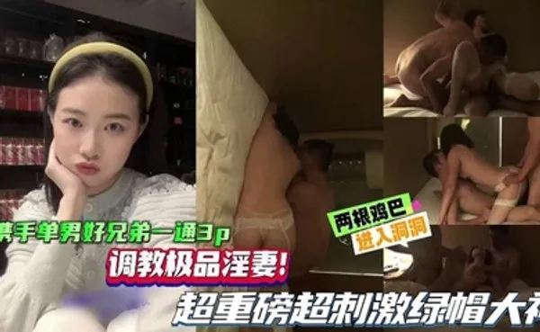 绿帽单男携手单男好兄弟一起3P，调教极品淫妻，超重磅超刺激绿帽大神，两根鸡巴同时抽插骚逼！ 全集