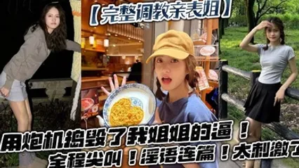 【完整调教亲表姐】用炮机捣毁了我姐姐的逼！全程尖叫！淫语连篇！太刺激了 全集