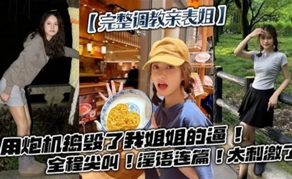 完整调教亲表姐用炮机捣毁了我姐姐的逼！全程尖叫！淫语连篇！太刺激了 全集
