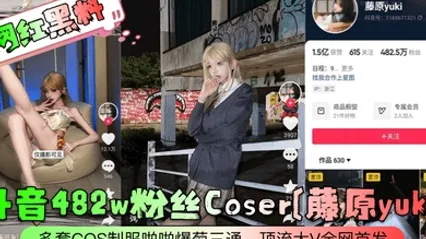 网红黑料抖音482w粉丝Coser藤原yuki多套COS制服啪啪爆菊三通顶流大V全网首发 全集