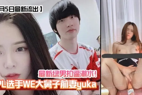 1月5日最新流出LPL选手WE大舅子前妻yuka最新绿男扣逼潮水 全集