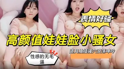 高颜值娃娃脸又骚又淫荡道具抽插浪叫呻吟 全集