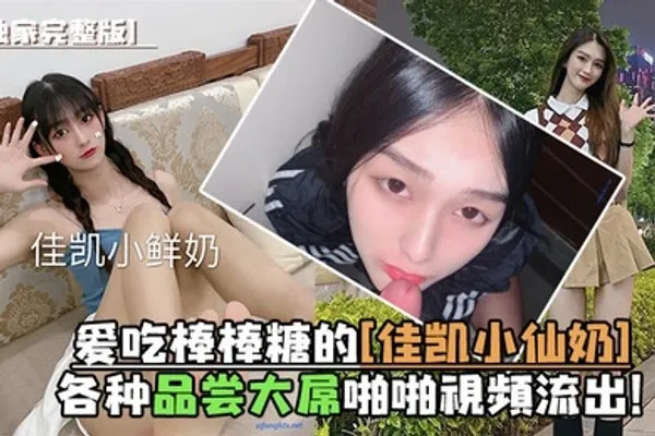 独家完整版爱吃棒棒糖的佳凯小仙奶各种品尝大屌啪啪视频流出 全集