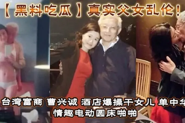 黑料吃瓜真实父女乱伦！台湾富商_曹兴诚_酒店爆操干女儿_单中华_情趣电动圆床啪啪干女儿视频流出！ 全集