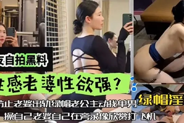 网友自拍黑料性感老婆性欲强绿帽淫妻为防止老婆出轨绿帽老公主动找单男操自己老婆自己在旁边录像欣赏下打飞机 全集